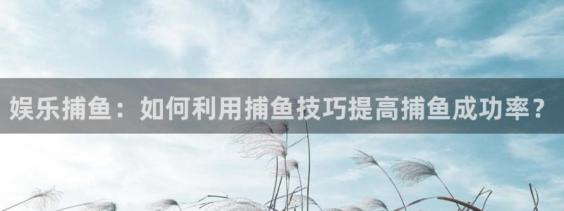 欧陆平台ccmpc：娱乐捕鱼：如何利用捕鱼技巧提高捕鱼成功率？
