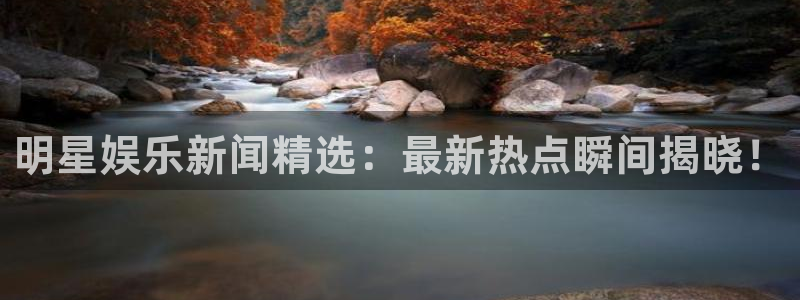 欧陆平台体育合法嘛：明星娱乐新闻精选：最新热点瞬间揭晓！