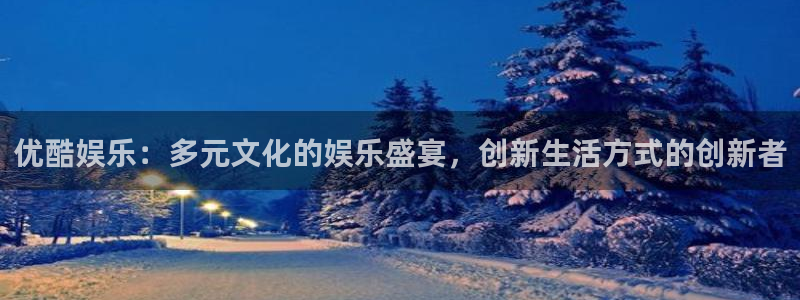 欧陆平台平台注册：优酷娱乐：多元文化的娱乐盛宴，创新生活方式的创新者