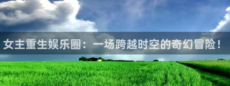 欧陆平台包怎么样：女主重生娱乐圈：一场跨越时空的奇幻冒险！