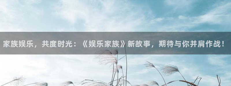 欧陆平台k：家族娱乐，共度时光：《娱乐家族》新故事，期待与你并肩作战！