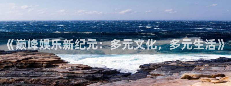 欧陆平台凯捷开号链接：《巅峰娱乐新纪元：多元文化，多元生活》