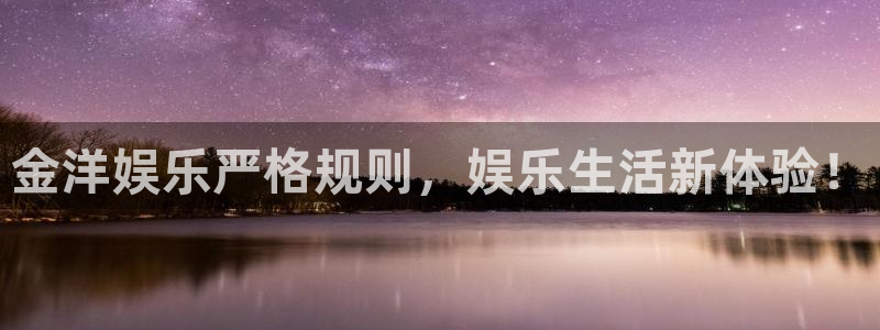 欧陆平台注册入口与教程：金洋娱乐严格规则，娱乐生活新体验！