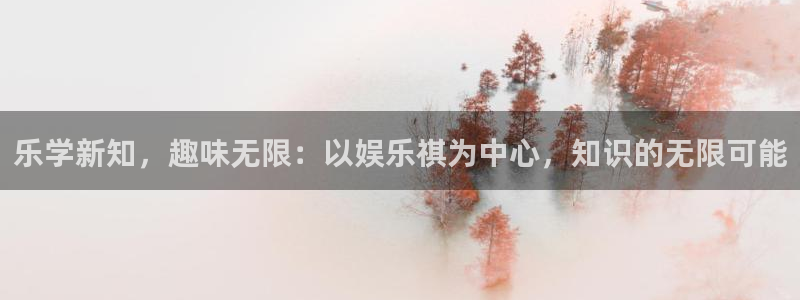 欧陆平台平台注册入口：乐学新知，趣味无限：以娱乐祺为中心，知识的无限可能