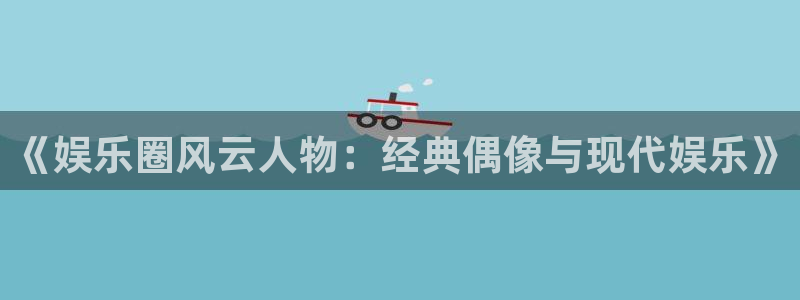欧陆平台代理注册官网入口：《娱乐圈风云人物：经典偶像与现代娱乐》