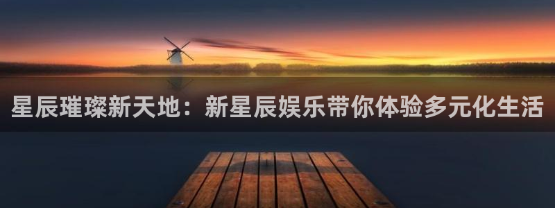 欧陆平台app新版上线体验.游戏更新入口.中国：星辰璀璨新天地：新星辰娱乐带你体