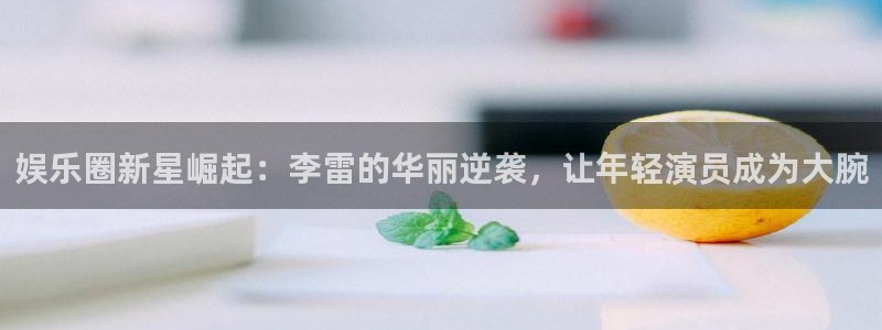 欧陆平台游app：娱乐圈新星崛起：李雷的华丽逆袭，让年轻演员成为大腕