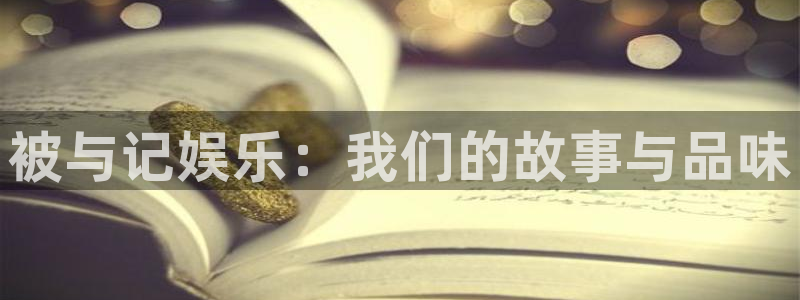 欧陆平台平台官网版下载：被与记娱乐：我们的故事与品味