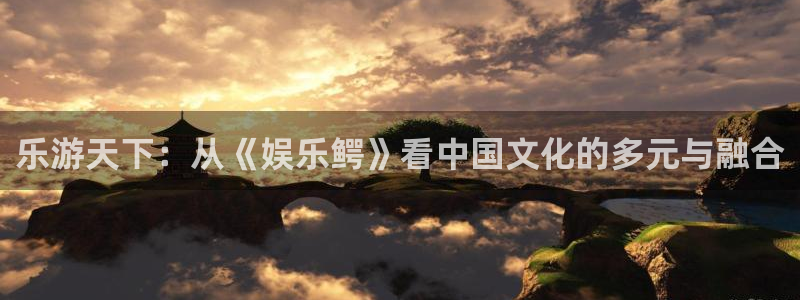 欧陆平台体育凯捷平台主管：乐游天下：从《娱乐鳄》看中国文化的多元与融合