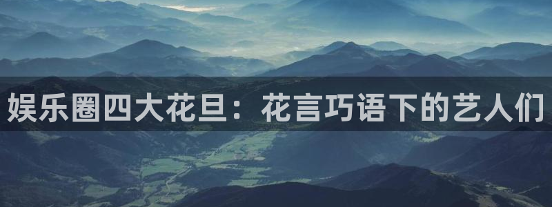 欧陆平台k：娱乐圈四大花旦：花言巧语下的艺人们