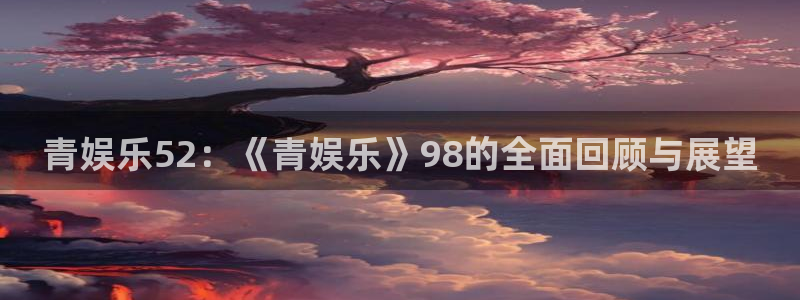欧陆平台体育平台注册：青娱乐52：《青娱乐》98的全面回顾与展望