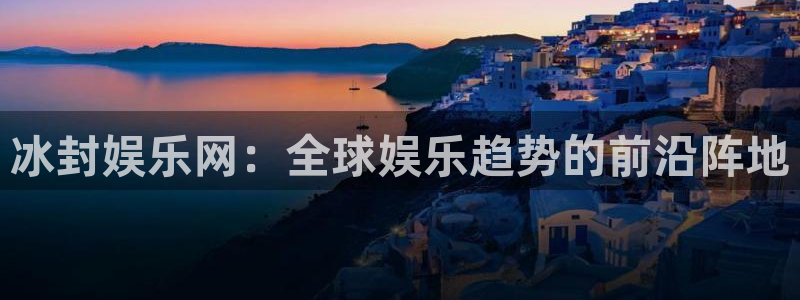 欧陆平台平台官网入口：冰封娱乐网：全球娱乐趋势的前沿阵地