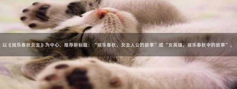 欧陆平台注册链接：以《娱乐春秋女主》为中心，推荐新标题：“娱乐春秋，女主人公的故事”或“女英雄，娱乐春秋中的故事”。